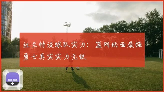 杜兰特谈球队实力：篮网纸面最强勇士真实实力无敌