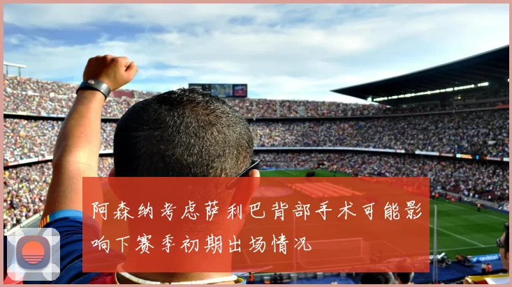 阿森纳考虑萨利巴背部手术可能影响下赛季初期出场情况