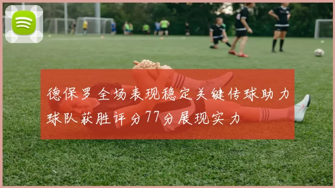 德保罗全场表现稳定关键传球助力球队获胜评分77分展现实力