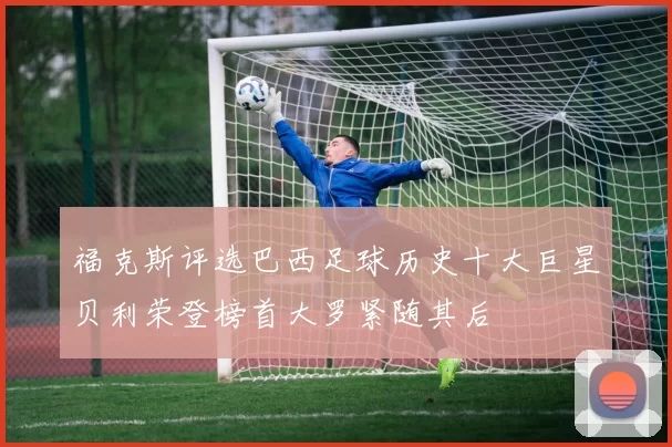 福克斯评选巴西足球历史十大巨星贝利荣登榜首大罗紧随其后