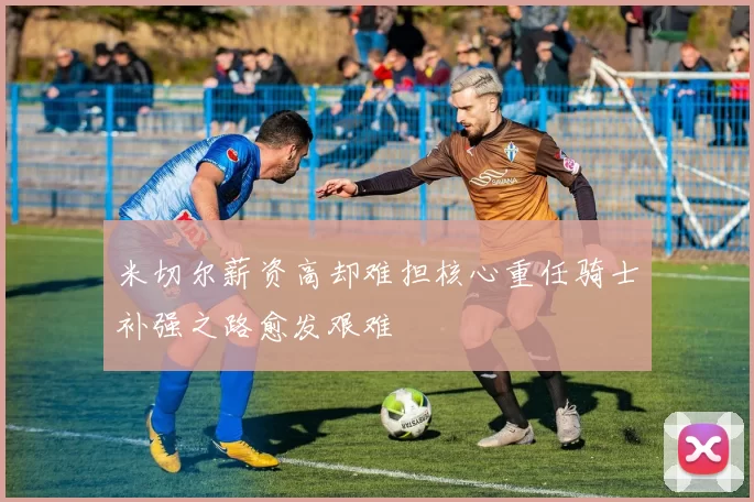 米切尔薪资高却难担核心重任骑士补强之路愈发艰难