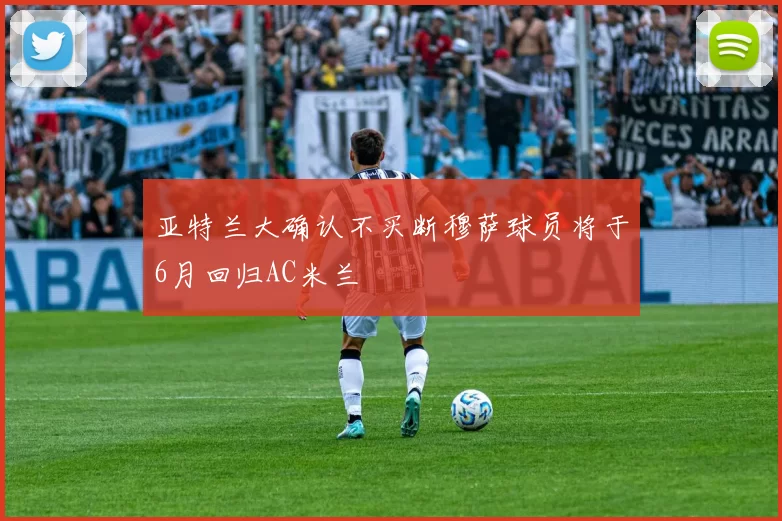 亚特兰大确认不买断穆萨球员将于6月回归AC米兰