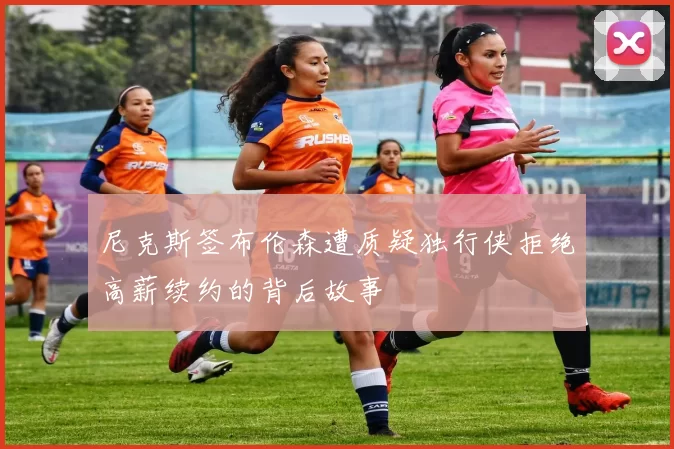 尼克斯签布伦森遭质疑独行侠拒绝高薪续约的背后故事