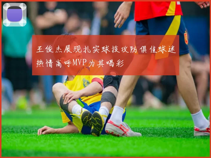 王俊杰展现扎实球技攻防俱佳球迷热情高呼MVP为其喝彩