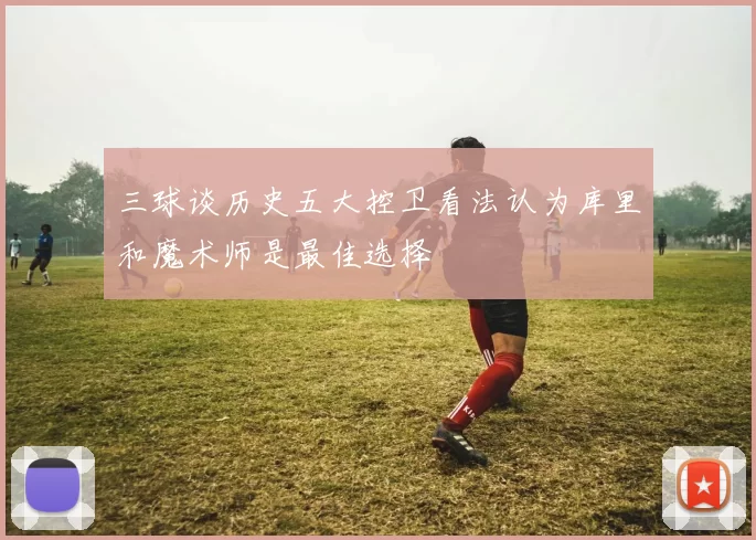 三球谈历史五大控卫看法认为库里和魔术师是最佳选择