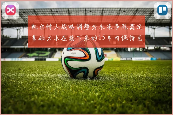 凯尔特人战略调整为未来争冠奠定基础力求在接下来的15年内保持竞争优势