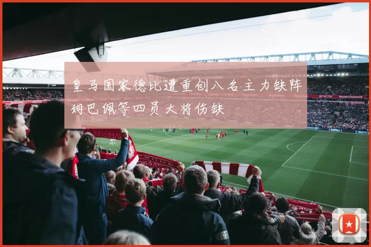 皇马国家德比遭重创八名主力缺阵姆巴佩等四员大将伤缺