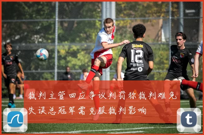 裁判主管回应争议判罚称裁判难免失误总冠军需克服裁判影响