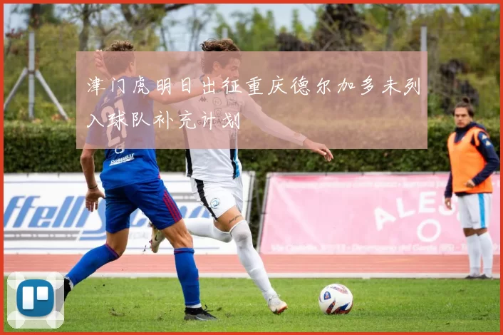津门虎明日出征重庆德尔加多未列入球队补充计划