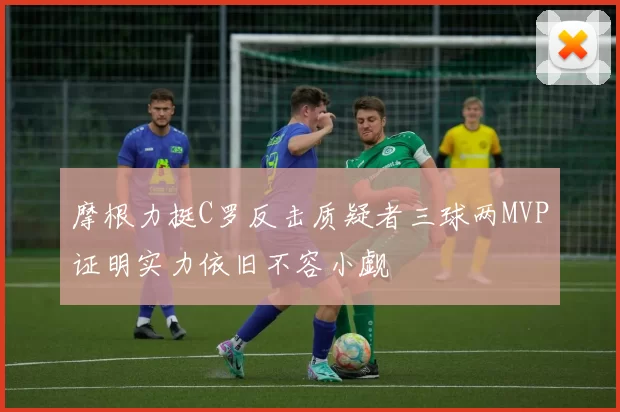 摩根力挺C罗反击质疑者三球两MVP证明实力依旧不容小觑