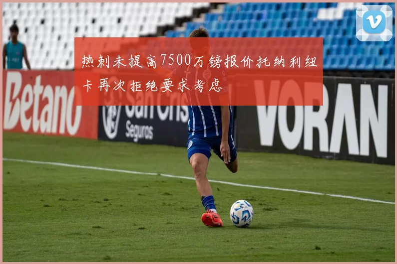 热刺未提高7500万镑报价托纳利纽卡再次拒绝要求考虑