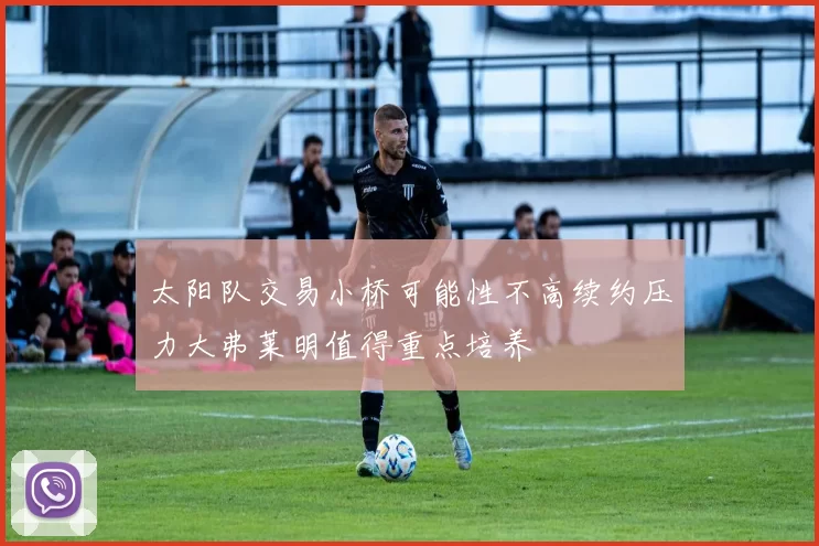 太阳队交易小桥可能性不高续约压力大弗莱明值得重点培养