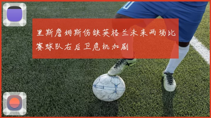 里斯詹姆斯伤缺英格兰未来两场比赛球队右后卫危机加剧