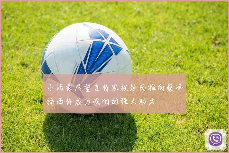 小西蒙尼誓言将家族姓氏推向巅峰梅西将成为我们的强大助力