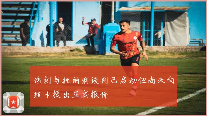 热刺与托纳利谈判已启动但尚未向纽卡提出正式报价