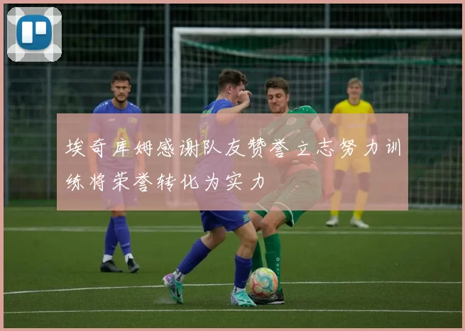 埃奇库姆感谢队友赞誉立志努力训练将荣誉转化为实力