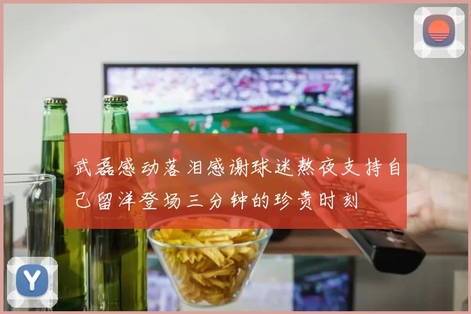 武磊感动落泪感谢球迷熬夜支持自己留洋登场三分钟的珍贵时刻