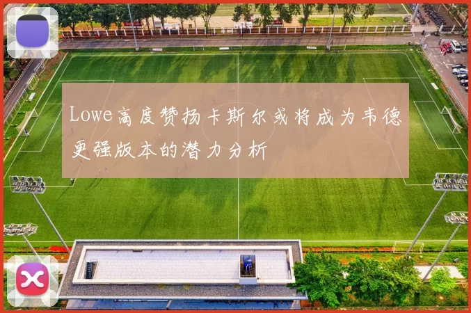 Lowe高度赞扬卡斯尔或将成为韦德更强版本的潜力分析