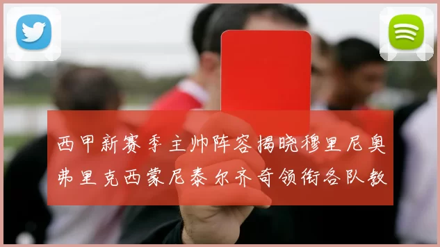 西甲新赛季主帅阵容揭晓穆里尼奥弗里克西蒙尼泰尔齐奇领衔各队教练团