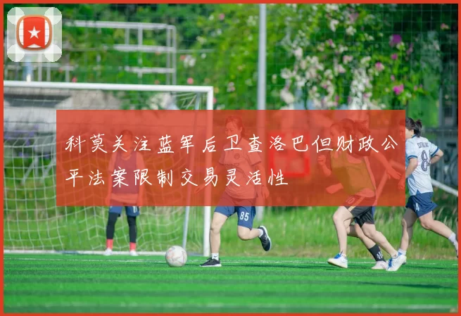 科莫关注蓝军后卫查洛巴但财政公平法案限制交易灵活性