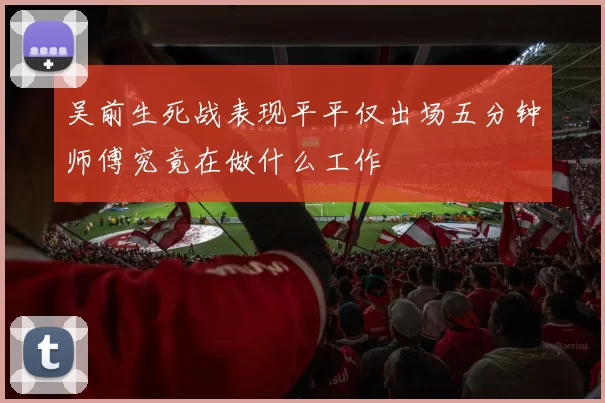 吴前生死战表现平平仅出场五分钟师傅究竟在做什么工作