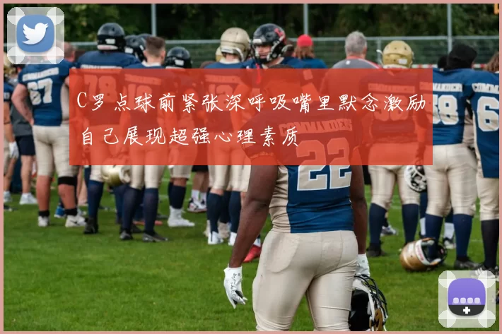 C罗点球前紧张深呼吸嘴里默念激励自己展现超强心理素质