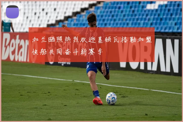 加兰晒照热烈欢迎基顿瓦格勒加盟快船共同奋斗新赛季