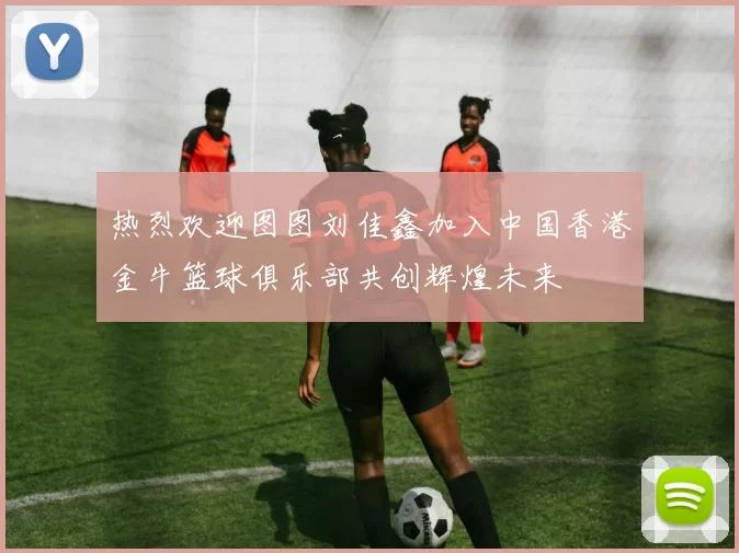热烈欢迎图图刘佳鑫加入中国香港金牛篮球俱乐部共创辉煌未来