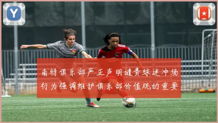 南特俱乐部严正声明谴责球迷冲场行为强调维护俱乐部价值观的重要性