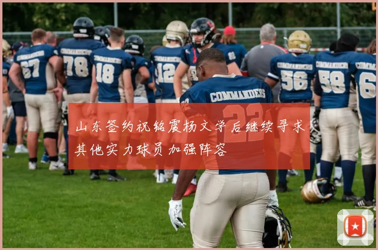 山东签约祝铭震杨文学后继续寻求其他实力球员加强阵容
