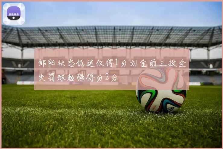 邹阳状态低迷仅得1分刘金雨三投全失罚球勉强得分2分