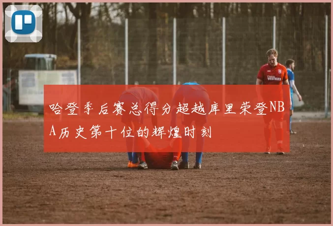 哈登季后赛总得分超越库里荣登NBA历史第十位的辉煌时刻
