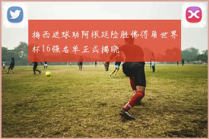 梅西进球助阿根廷险胜佛得角世界杯16强名单正式揭晓