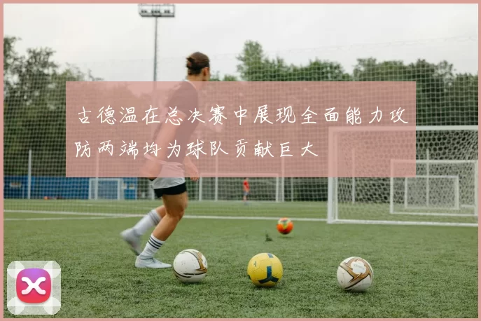 古德温在总决赛中展现全面能力攻防两端均为球队贡献巨大