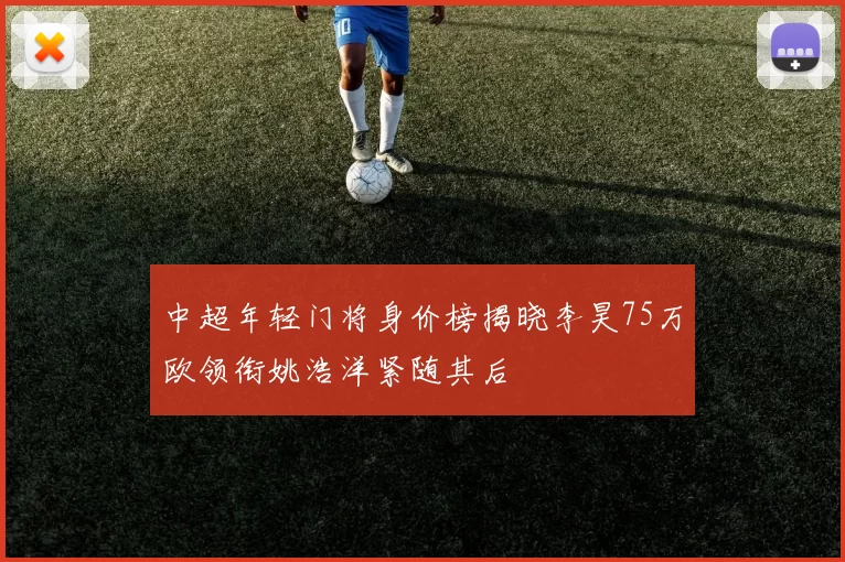 中超年轻门将身价榜揭晓李昊75万欧领衔姚浩洋紧随其后