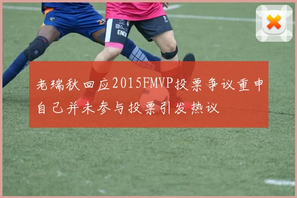 老瑞秋回应2015FMVP投票争议重申自己并未参与投票引发热议