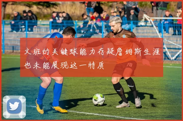 文班的关键球能力存疑詹姆斯生涯也未能展现这一特质